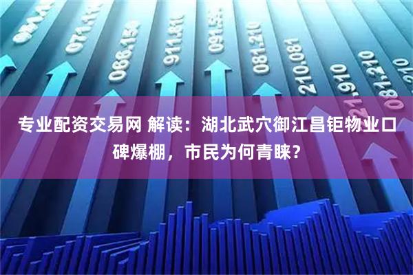 专业配资交易网 解读：湖北武穴御江昌钜物业口碑爆棚，市民为何青睐？