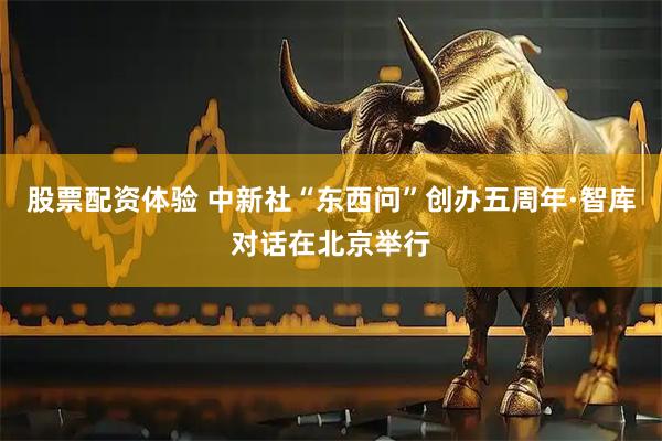 股票配资体验 中新社“东西问”创办五周年·智库对话在北京举行