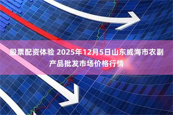 股票配资体验 2025年12月5日山东威海市农副产品批发市场价格行情