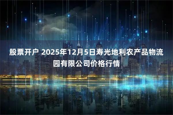 股票开户 2025年12月5日寿光地利农产品物流园有限公司价格行情