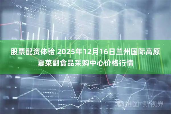 股票配资体验 2025年12月16日兰州国际高原夏菜副食品采购中心价格行情