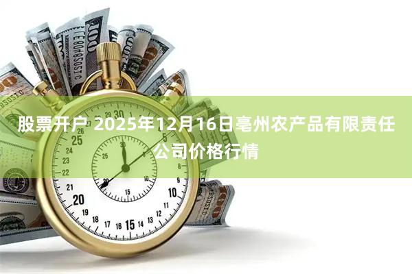 股票开户 2025年12月16日亳州农产品有限责任公司价格行情