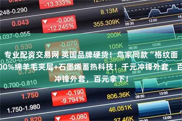 专业配资交易网 英国品牌硬货！鸟家同款“格纹面料”，100%绵羊毛夹层+石墨烯蓄热科技！千元冲锋外套，百元拿下！