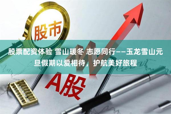 股票配资体验 雪山暖冬 志愿同行——玉龙雪山元旦假期以爱相待，护航美好旅程