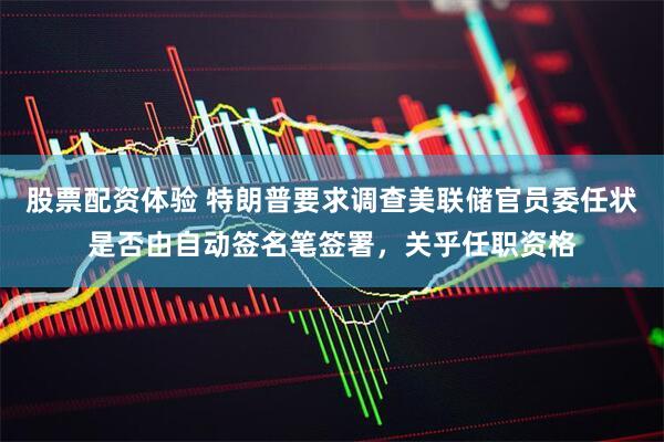 股票配资体验 特朗普要求调查美联储官员委任状是否由自动签名笔签署，关乎任职资格