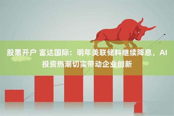 股票开户 富达国际：明年美联储料继续降息，AI投资热潮切实带动企业创新
