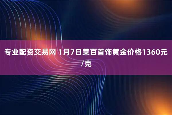 专业配资交易网 1月7日菜百首饰黄金价格1360元/克