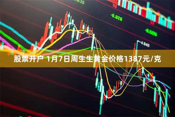 股票开户 1月7日周生生黄金价格1387元/克