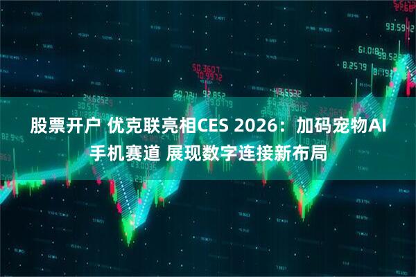 股票开户 优克联亮相CES 2026：加码宠物AI手机赛道 展现数字连接新布局