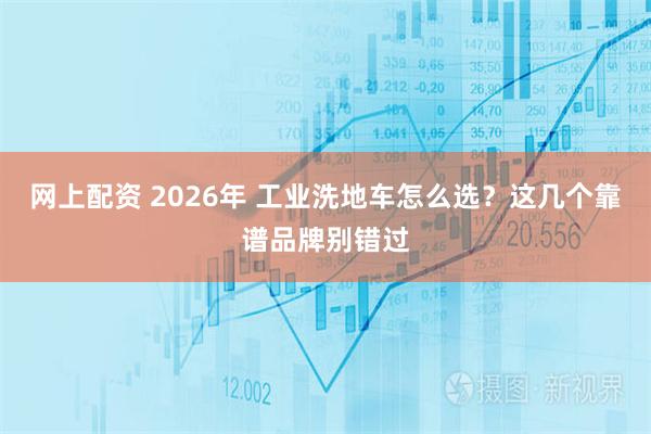 网上配资 2026年 工业洗地车怎么选？这几个靠谱品牌别错过