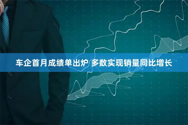 车企首月成绩单出炉 多数实现销量同比增长