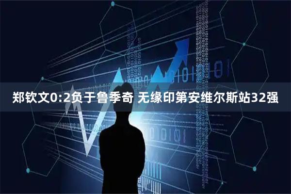 郑钦文0:2负于鲁季奇 无缘印第安维尔斯站32强