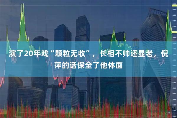 演了20年戏“颗粒无收”，长相不帅还显老，倪萍的话保全了他体面