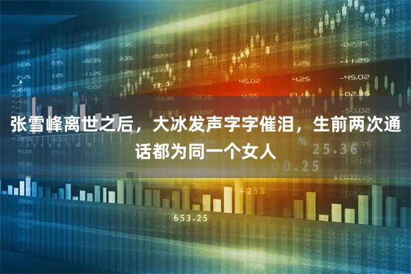 张雪峰离世之后，大冰发声字字催泪，生前两次通话都为同一个女人