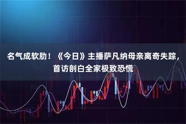 名气成软肋！《今日》主播萨凡纳母亲离奇失踪，首访剖白全家极致恐慌