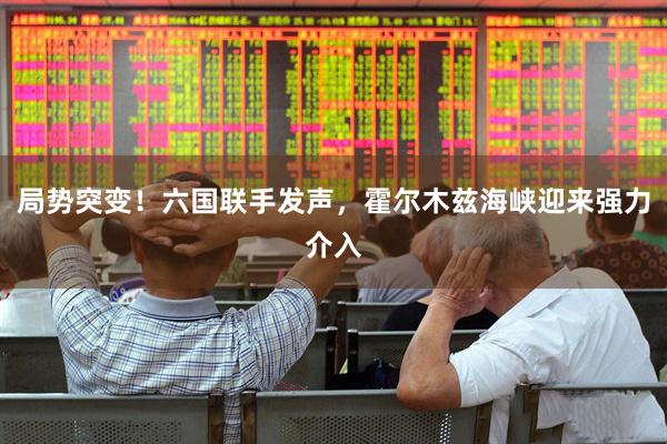 局势突变！六国联手发声，霍尔木兹海峡迎来强力介入
