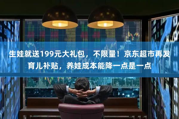 生娃就送199元大礼包，不限量！京东超市再发育儿补贴，养娃成本能降一点是一点