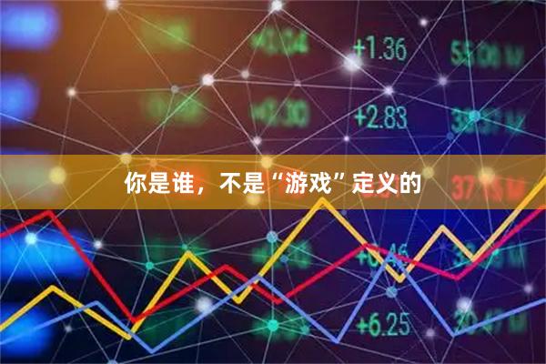 你是谁，不是“游戏”定义的