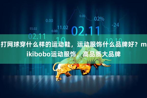 打网球穿什么样的运动鞋，运动服饰什么品牌好？mikibobo运动服饰，高品质大品牌