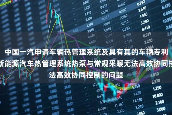 中国一汽申请车辆热管理系统及具有其的车辆专利，解决了新能源汽车热管理系统热泵与常规采暖无法高效协同控制的问题