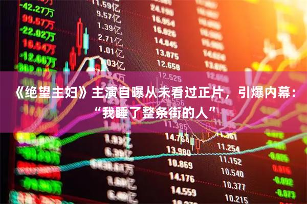 《绝望主妇》主演自曝从未看过正片，引爆内幕：“我睡了整条街的人”