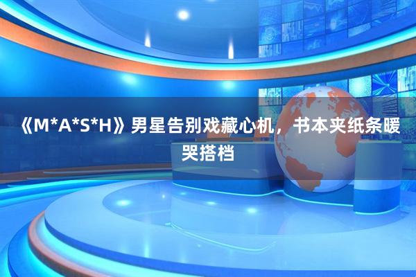 《M*A*S*H》男星告别戏藏心机，书本夹纸条暖哭搭档