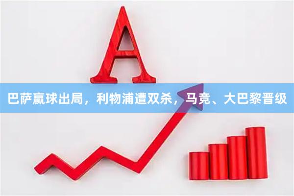 巴萨赢球出局，利物浦遭双杀，马竞、大巴黎晋级