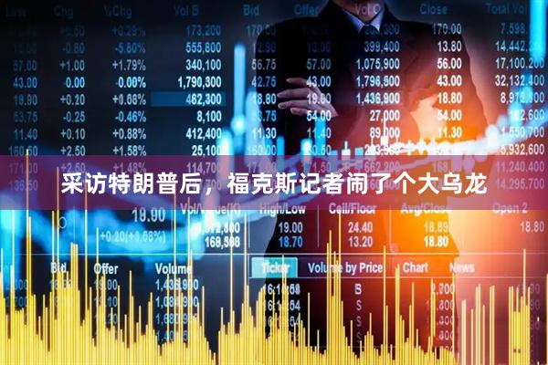 采访特朗普后，福克斯记者闹了个大乌龙